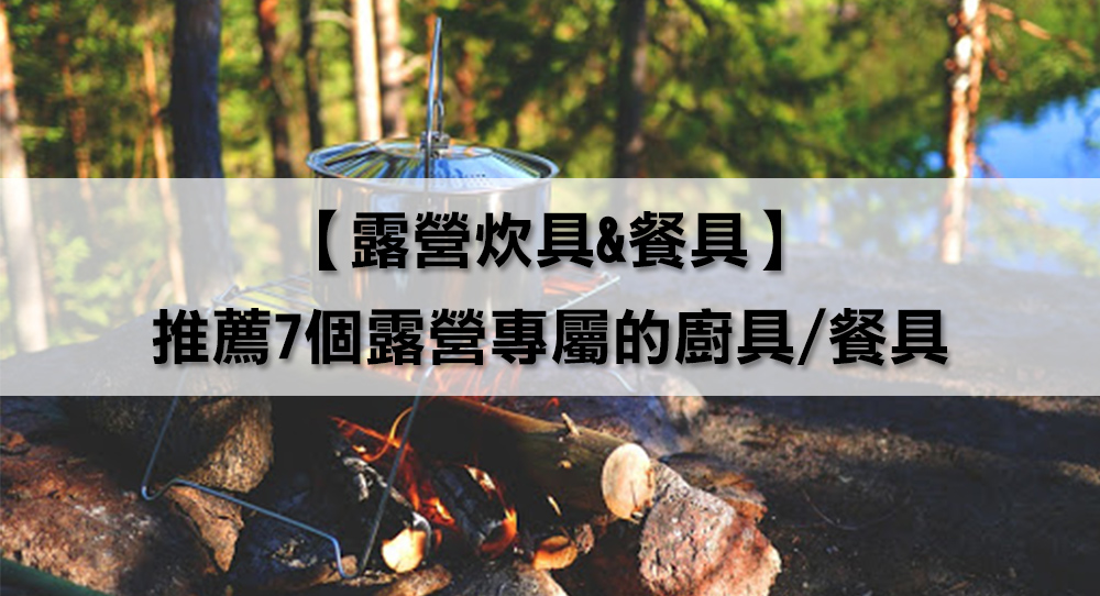 【露營炊具&餐具】還在帶家裡的鍋碗瓢盆去露營嗎?推薦7個露營專屬的廚具/餐具